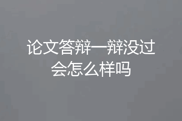 论文答辩一辩没过会怎么样吗