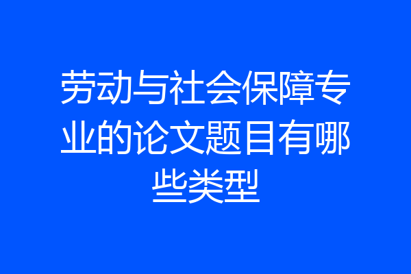 劳动与社会保障专业的论文题目有哪些类型
