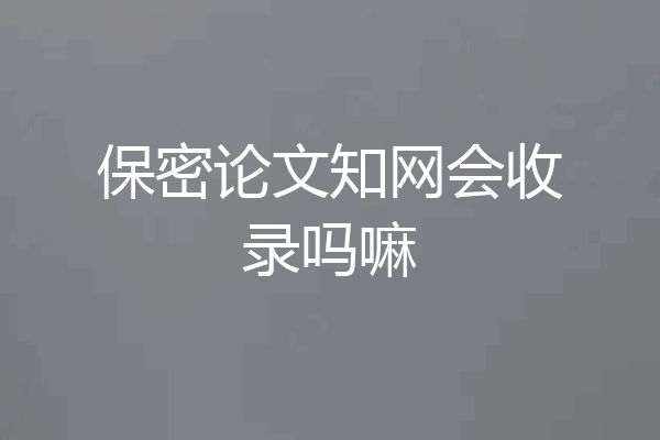 保密论文知网会收录吗嘛
