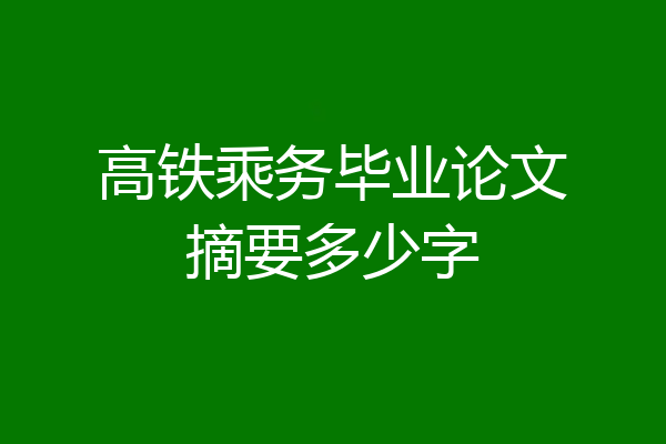 高铁乘务毕业论文摘要多少字