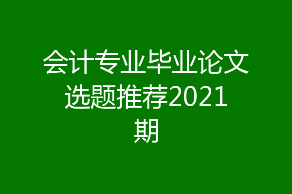 会计专业毕业论文选题推荐2021期