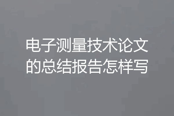 电子测量技术论文的总结报告怎样写