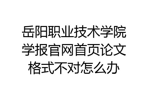 岳阳职业技术学院学报官网首页论文格式不对怎么办