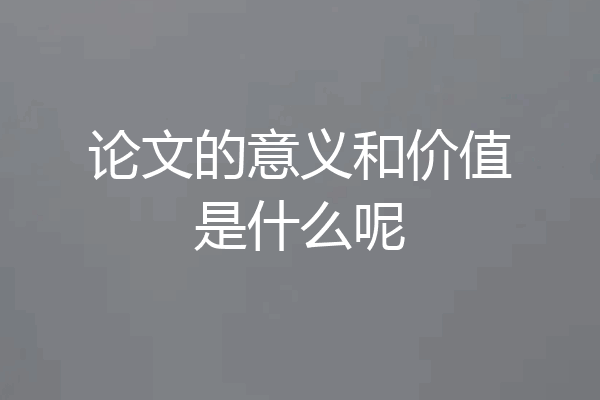 论文的意义和价值是什么呢