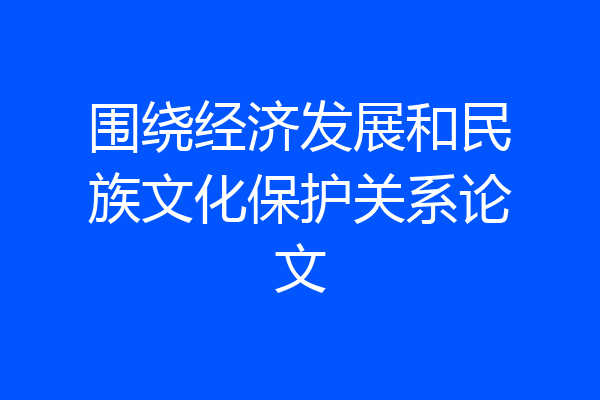 围绕经济发展和民族文化保护关系论文