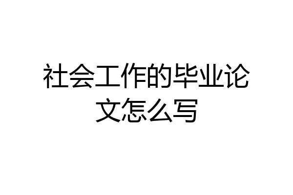 社会工作的毕业论文怎么写