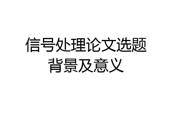 信号处理论文选题背景及意义