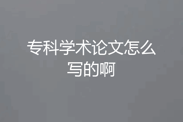 专科学术论文怎么写的啊