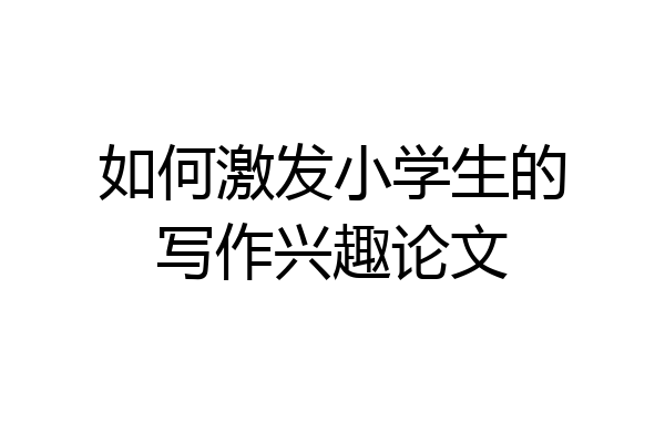 如何激发小学生的写作兴趣论文
