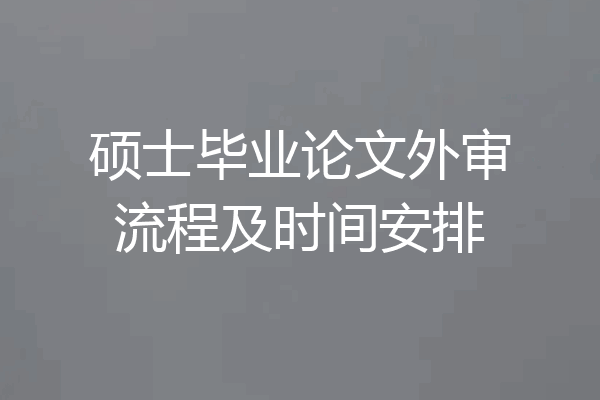 硕士毕业论文外审流程及时间安排