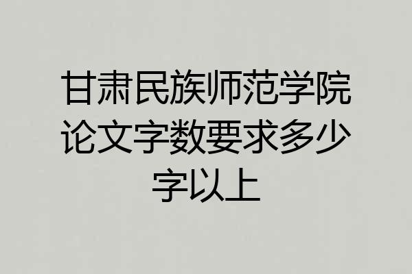甘肃民族师范学院论文字数要求多少字以上