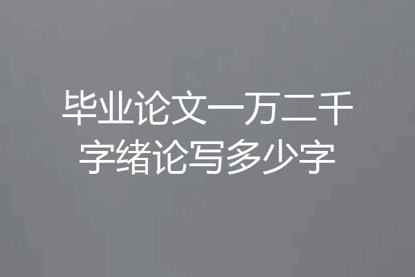 毕业论文一万二千字绪论写多少字