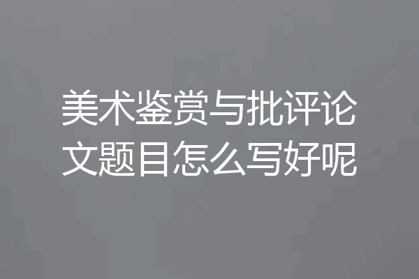美术鉴赏与批评论文题目怎么写好呢