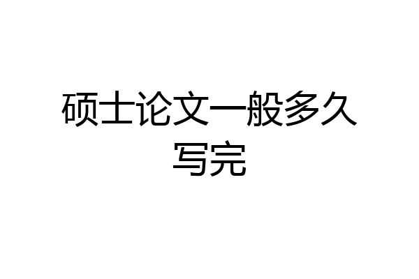 硕士论文一般多久写完