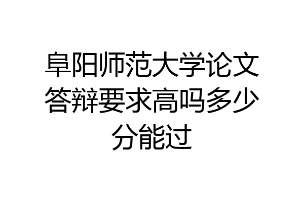 阜阳师范大学论文答辩要求高吗多少分能过