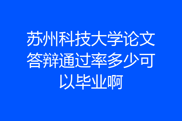 苏州科技大学论文答辩通过率多少可以毕业啊