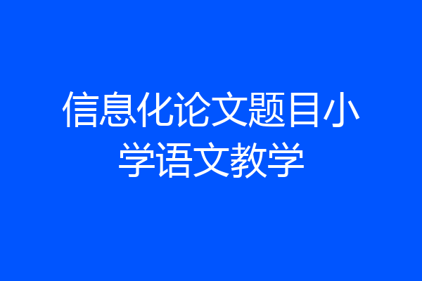 信息化论文题目小学语文教学