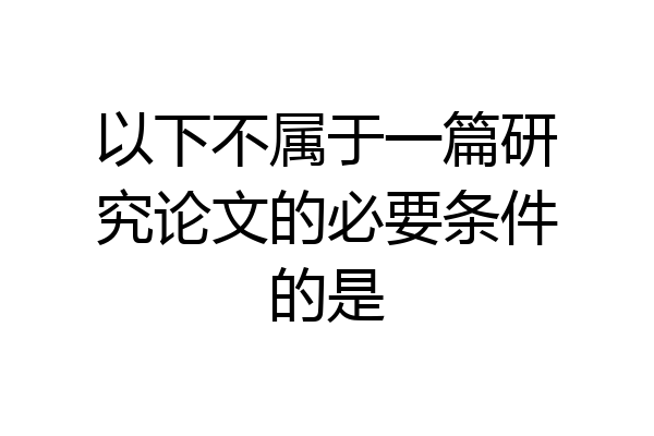 以下不属于一篇研究论文的必要条件的是