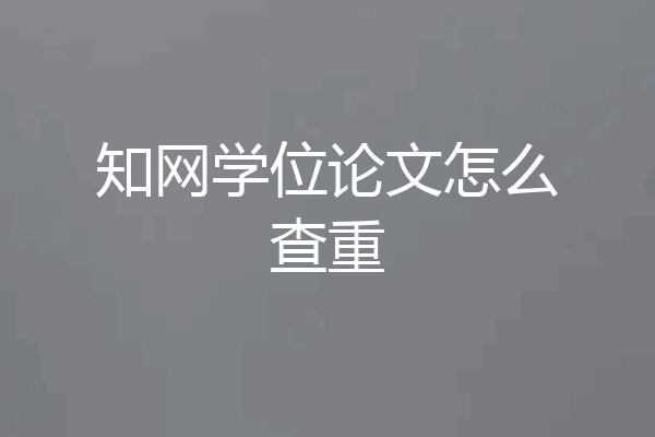 知网学位论文怎么查重