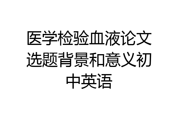 医学检验血液论文选题背景和意义初中英语