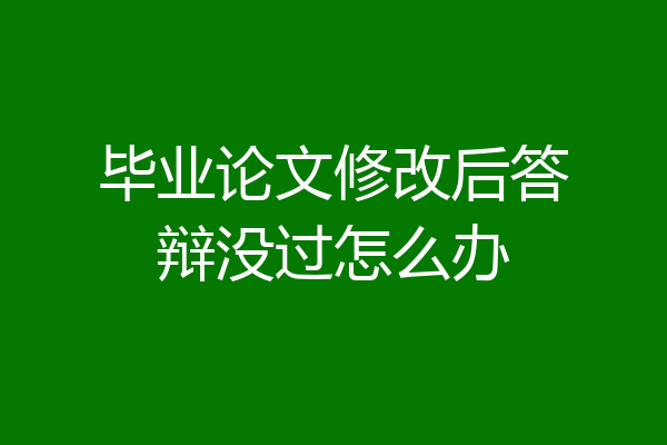 毕业论文修改后答辩没过怎么办
