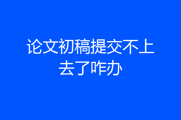 论文初稿提交不上去了咋办