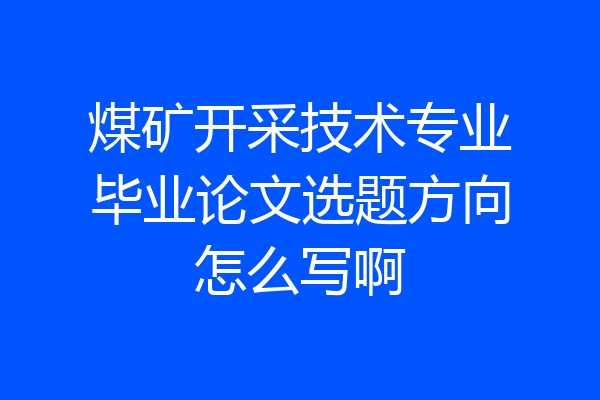 煤矿开采技术专业毕业论文选题方向怎么写啊