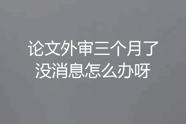 论文外审三个月了没消息怎么办呀