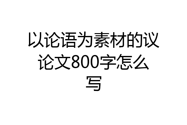 以论语为素材的议论文800字怎么写