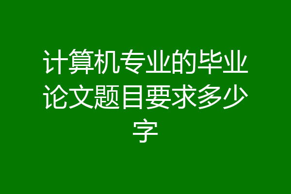 计算机专业的毕业论文题目要求多少字