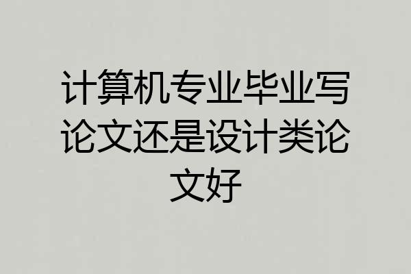 计算机专业毕业写论文还是设计类论文好