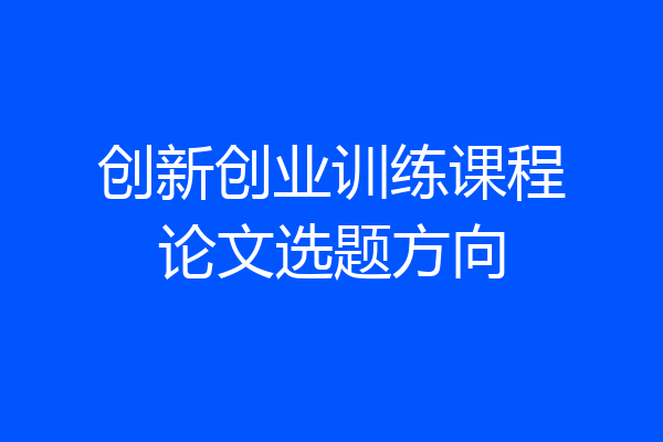 创新创业训练课程论文选题方向