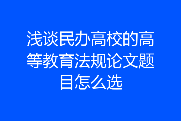 浅谈民办高校的高等教育法规论文题目怎么选