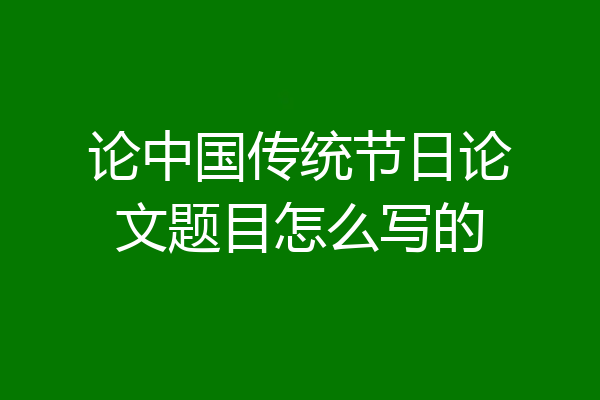 论中国传统节日论文题目怎么写的