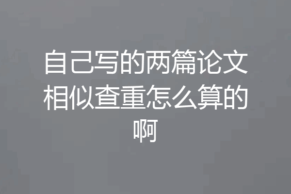自己写的两篇论文相似查重怎么算的啊