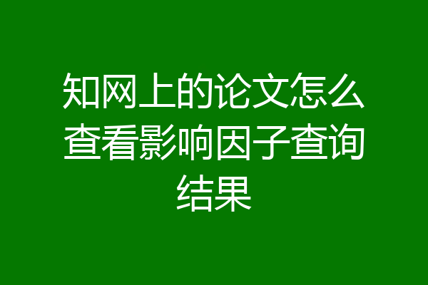 知网上的论文怎么查看影响因子查询结果
