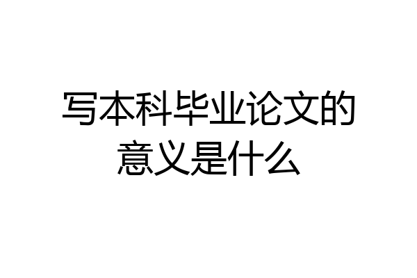 写本科毕业论文的意义是什么