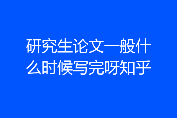 研究生论文一般什么时候写完呀知乎