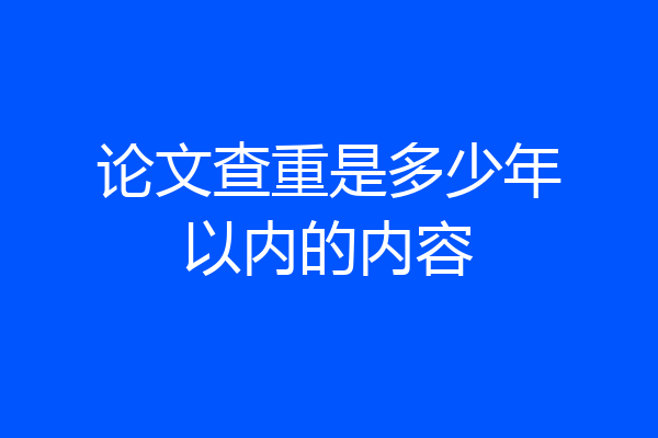 论文查重是多少年以内的内容