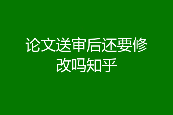 论文送审后还要修改吗知乎
