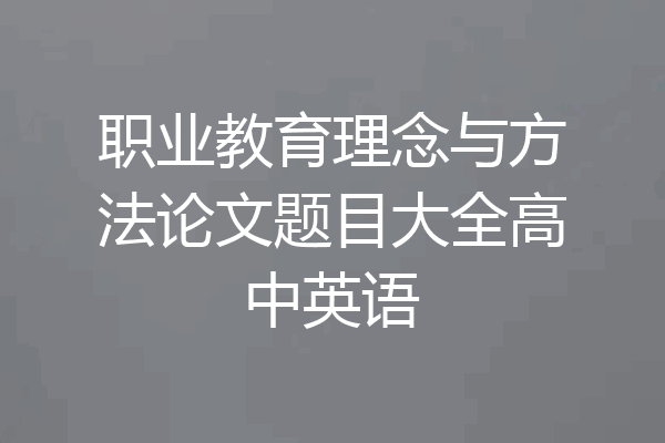 职业教育理念与方法论文题目大全高中英语