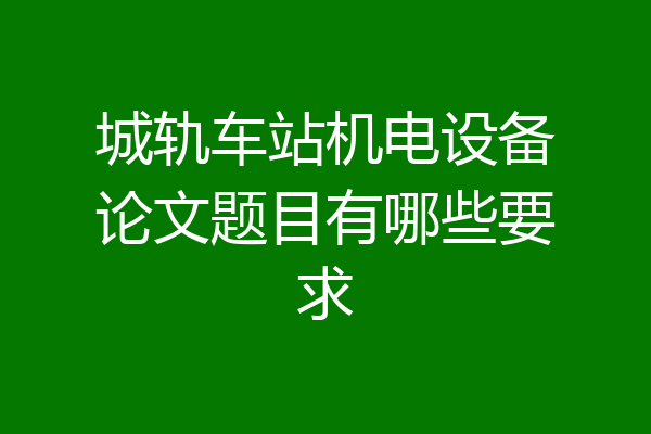 城轨车站机电设备论文题目有哪些要求
