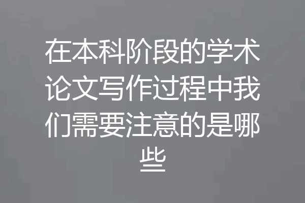 在本科阶段的学术论文写作过程中我们需要注意的是哪些