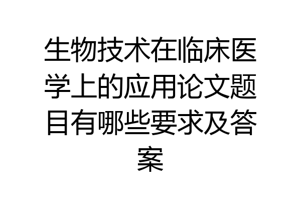 生物技术在临床医学上的应用论文题目有哪些要求及答案
