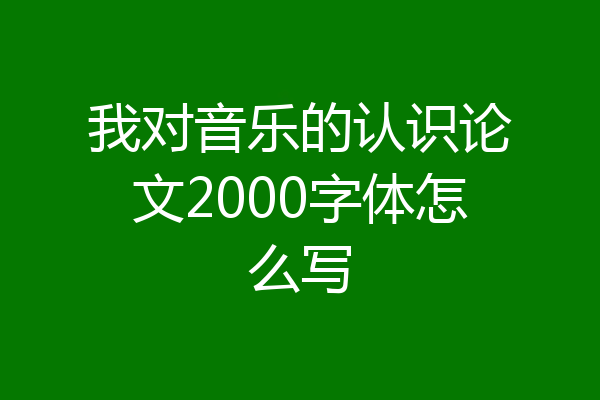 我对音乐的认识论文2000字体怎么写