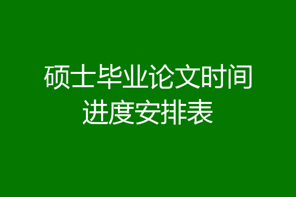 硕士毕业论文时间进度安排表