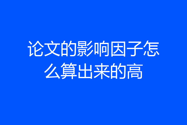 论文的影响因子怎么算出来的高