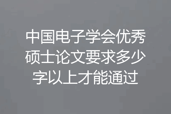 中国电子学会优秀硕士论文要求多少字以上才能通过