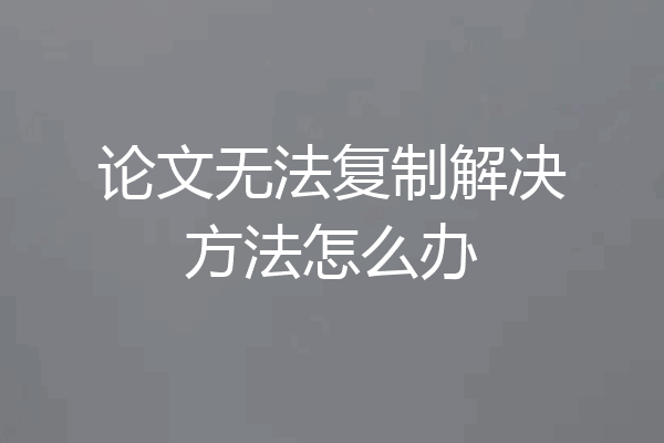 论文无法复制解决方法怎么办
