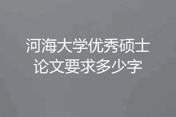 河海大学优秀硕士论文要求多少字